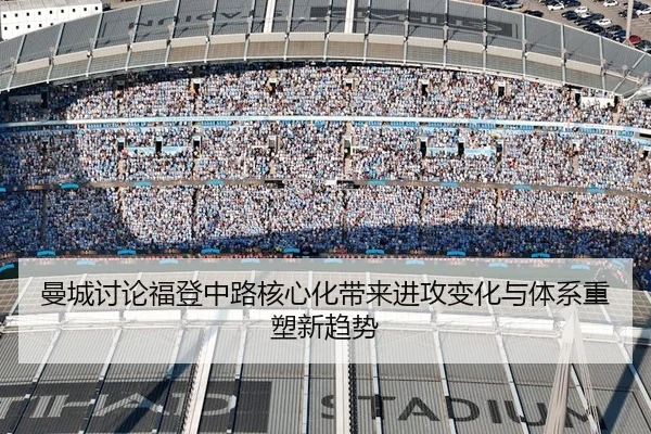 曼城讨论福登中路核心化带来进攻变化与体系重塑新趋势