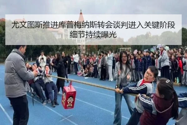 尤文图斯推进库普梅纳斯转会谈判进入关键阶段细节持续曝光