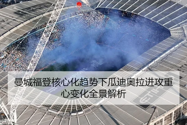 曼城福登核心化趋势下瓜迪奥拉进攻重心变化全景解析