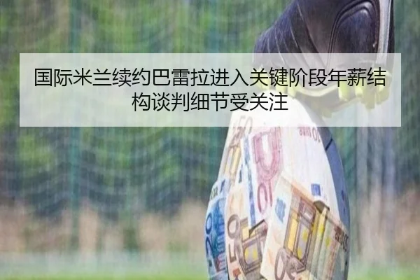国际米兰续约巴雷拉进入关键阶段年薪结构谈判细节受关注