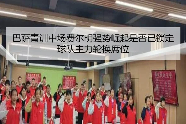 巴萨青训中场费尔明强势崛起是否已锁定球队主力轮换席位