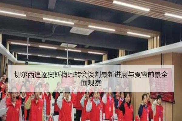 切尔西追逐奥斯梅恩转会谈判最新进展与夏窗前景全面观察